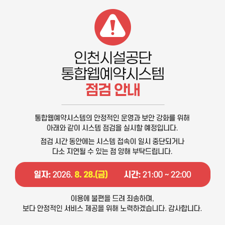 인천시설공단
통합웹예약시스템 점검 안내
통합웹예약시스템의 안정적인 운영과 보안 강화를 위해 아래와 같이 시스템 점검을 실시할 예정입니다.

점검 시간 동안에는 시스템 접속이 일시 중단되거나 다소 지연될 수 있는 점 양해 부탁드립니다.


일자: 2026. 8. 28.(금)
시간: 21:00 ~ 22:00

이용에 불편을 드려 죄송하며, 보다 안정적인 서비스 제공을 위해 노력하겠습니다. 감사합니다.