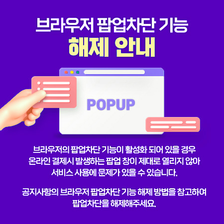 브라우저 팝업차단 기능
해제 안내
브라우저의 팝업차단 기능이 활성화 되어 있을 경우
온라인 결제시 발생하는 팝업 창이 제대로 열리지 않아
서비스 사용에 문제가 있을 수 있습니다.
공지사항의 브라우저 팝업차단 기능 해제 방법을 참고하여
팝업차단을 해제해주세요.