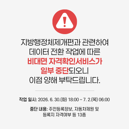지방행정체제개편과 관련하여 데이터 전환 작업에 따른 비대면 자격확인서비스가 일부 중단되오니 이점 양해 부탁드립니다.

작업 일시: 2026. 6. 30.(화) 18:00 ~ 7. 2.(목) 06:00
중단 내용: 주민등록정보, 자동차제원 및 등록지 자격여부 등 13종