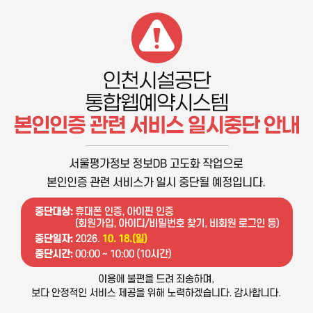 인천시설공단
통합웹예약시스템본인인증 관련 서비스 일시중단 안내
서울평가정보 정보DB 고도화 작업으로
본인인증 관련 서비스가 일시 중단될 예정입니다.
중단대상: 휴대폰 인증, 아이핀 인증
(회원가입, 아이디/비밀번호 찾기, 비회원 로그인 등)
중단일자: 2026. 10. 18.(일)
중단시간: 00:00 ~ 10:00 (10시간)
이용에 불편을 드려 죄송하며,
보다 안정적인 서비스 제공을 위해 노력하겠습니다. 감사합니다.
